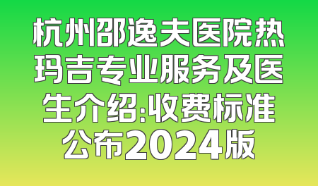 杭州邵逸夫医院热玛吉专业服务及医生介绍：收费标准公布2024版