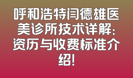 呼和浩特闫德雄医美诊所技术详解：资历与收费标准介绍！