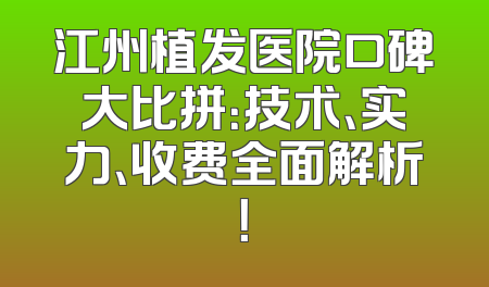 江州植发医院口碑大比拼：技术、实力、收费全面解析！