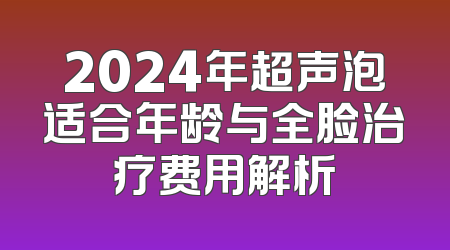 2024年超声泡适合年龄与全脸治疗费用解析