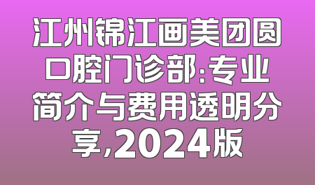 江州锦江画美团圆口腔门诊部：专业简介与费用透明分享，2024版