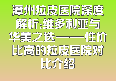 漳州拉皮医院深度解析：维多利亚与华美之选——性价比高的拉皮医院对比介绍