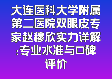 大连医科大学附属第二医院双眼皮专家赵穆欣实力详解：专业水准与口碑评价