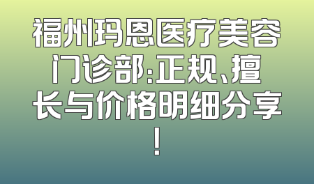 福州玛恩医疗美容门诊部：正规、擅长与价格明细分享！