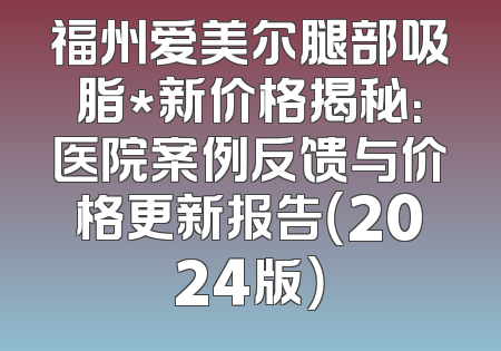 福州爱美尔腿部吸脂*新价格揭秘：医院案例反馈与价格更新报告（2024版）