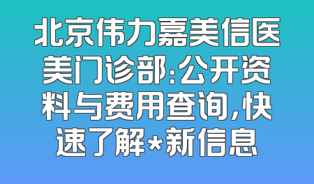 北京伟力嘉美信医美门诊部：公开资料与费用查询，快速了解*新信息