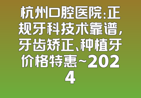 杭州口腔医院：正规牙科技术靠谱，牙齿矫正、种植牙价格特惠~2024