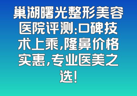 巢湖曙光整形美容医院评测：口碑技术上乘，隆鼻价格实惠，专业医美之选！