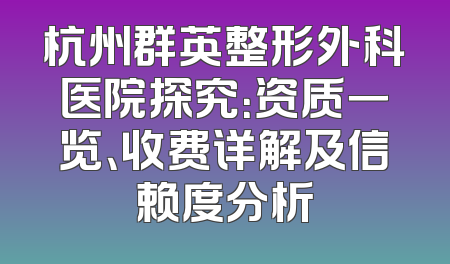杭州群英整形外科医院探究：资质一览、收费详解及信赖度分析