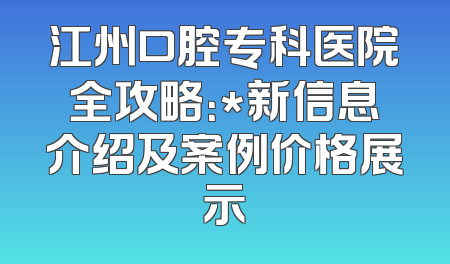江州口腔专科医院全攻略：*新信息介绍及案例价格展示