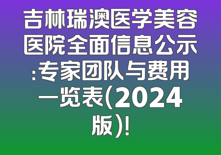 吉林瑞澳医学美容医院全面信息公示：专家团队与费用一览表（2024版）！
