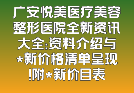 广安悦美医疗美容整形医院全新资讯大全：资料介绍与*新价格清单呈现！附*新价目表