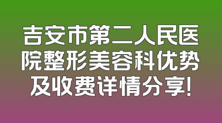 吉安市第二人民医院整形美容科优势及收费详情分享！
