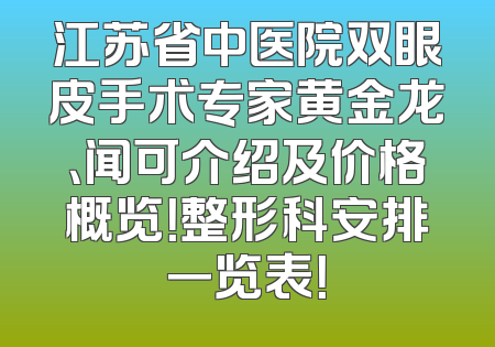 江苏省中医院双眼皮手术专家黄金龙、闻可介绍及价格概览！整形科安排一览表！