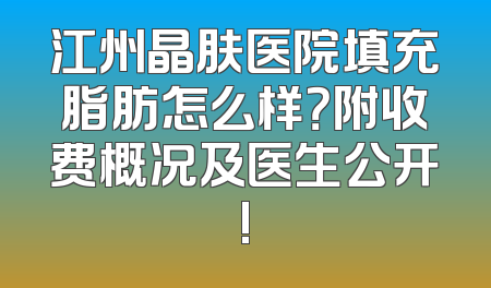 江州晶肤医院填充脂肪怎么样？附收费概况及医生公开!