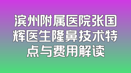 滨州附属医院张国辉医生隆鼻技术特点与费用解读