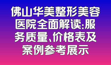 佛山华美整形美容医院全面解读：服务质量、价格表及案例参考展示
