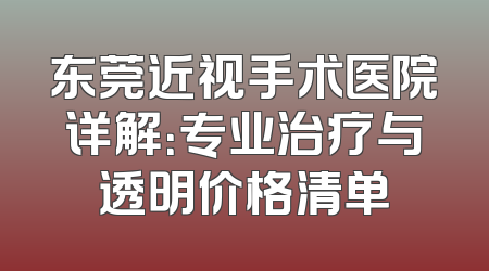 东莞近视手术医院详解：专业治疗与透明价格清单