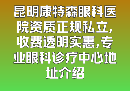 昆明康特森眼科医院资质正规私立，收费透明实惠，专业眼科诊疗中心地址介绍