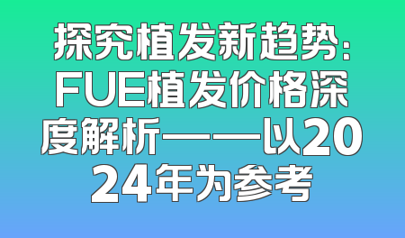 探究植发新趋势：FUE植发价格深度解析——以2024年为参考