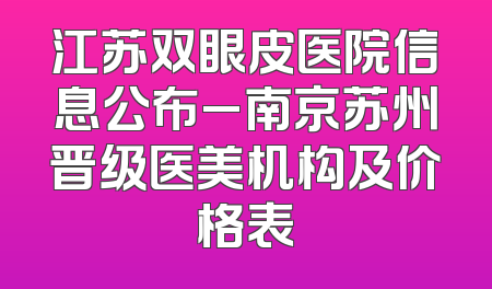 江苏双眼皮医院信息公布_南京苏州晋级医美机构及价格表