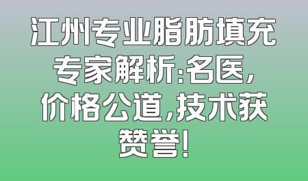 江州专业脂肪填充专家解析：名医，价格公道，技术获赞誉！