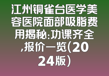 江州铜雀台医学美容医院面部吸脂费用揭秘：功课齐全，报价一览（2024版）