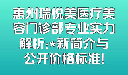 惠州瑞悦美医疗美容门诊部专业实力解析：*新简介与公开价格标准！