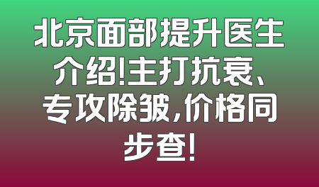 北京面部提升医生介绍！主打抗衰、专攻除皱，价格同步查！