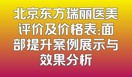 北京东方瑞丽医美评价及价格表：面部提升案例展示与效果分析