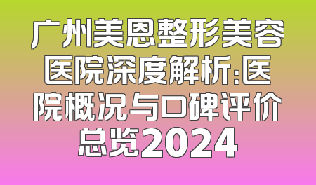 广州美恩整形美容医院深度解析：医院概况与口碑评价总览2024