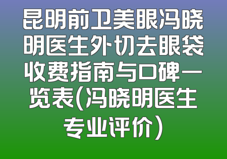 昆明前卫美眼冯晓明医生外切去眼袋收费指南与口碑一览表（冯晓明医生专业评价）