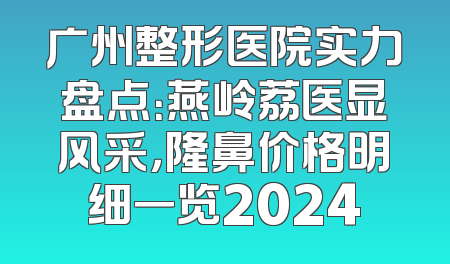 广州整形医院实力盘点：燕岭荔医显风采，隆鼻价格明细一览2024