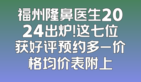 福州隆鼻医生2024出炉！这七位获好评预约多_价格均价表附上