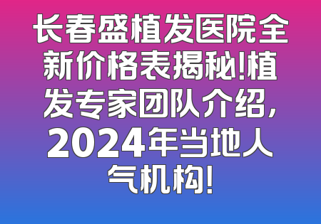 长春盛植发医院全新价格表揭秘！植发专家团队介绍，2024年当地人气机构！