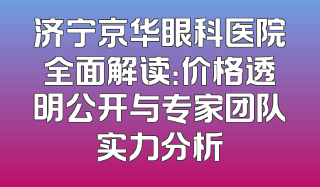 济宁京华眼科医院全面解读：价格透明公开与专家团队实力分析