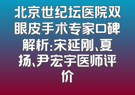 北京世纪坛医院双眼皮手术专家口碑解析：宋延刚、夏扬、尹宏宇医师评价