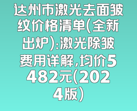 达州市激光去面皱纹价格清单（全新出炉）：激光除皱费用详解，均价5482元（2024版）