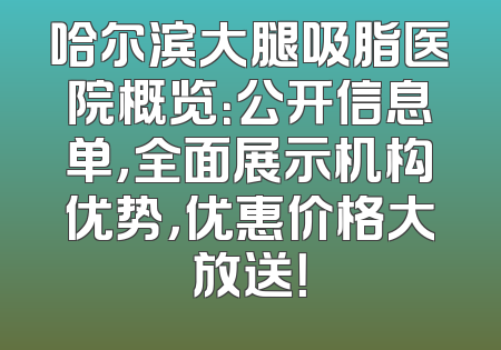 哈尔滨大腿吸脂医院概览：公开信息单，全面展示机构优势，优惠价格大放送！