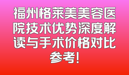 福州格莱美美容医院技术优势深度解读与手术价格对比参考！