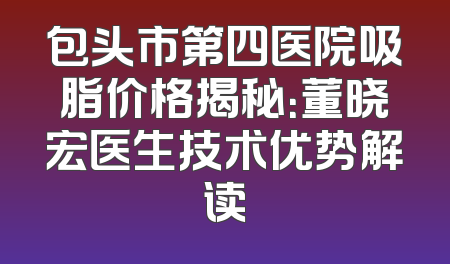 包头市第四医院吸脂价格揭秘：董晓宏医生技术优势解读