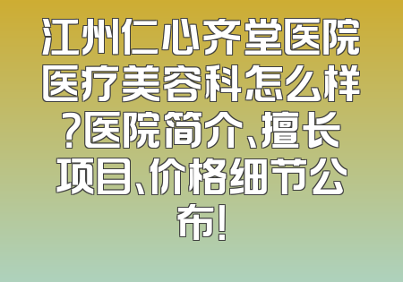 江州仁心齐堂医院医疗美容科怎么样？医院简介、擅长项目、价格细节公布！