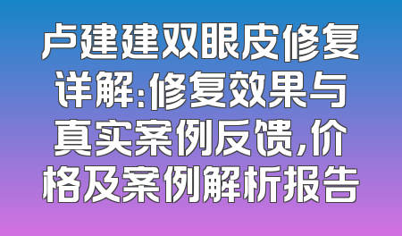 卢建建双眼皮修复详解：修复效果与真实案例反馈，价格及案例解析报告