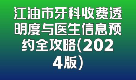 江油市牙科收费透明度与医生信息预约全攻略（2024版）