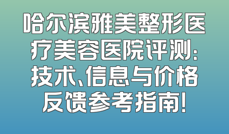 哈尔滨雅美整形医疗美容医院评测：技术、信息与价格反馈参考指南！