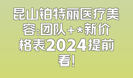 昆山铂特丽医疗美容：团队+*新价格表2024提前看！