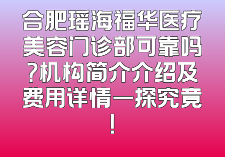 合肥瑶海福华医疗美容门诊部可靠吗？机构简介介绍及费用详情一探究竟！
