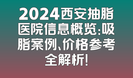 2024西安抽脂医院信息概览：吸脂案例、价格参考全解析！
