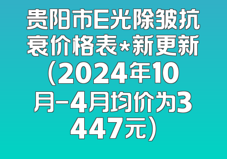 贵阳市E光除皱抗衰价格表*新更新（2024年10月-4月均价为3447元）