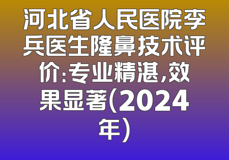 河北省人民医院李兵医生隆鼻技术评价：专业精湛，效果显著（2024年）